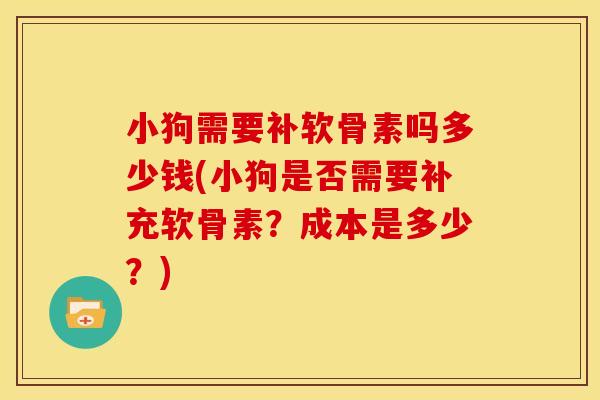小狗需要补软骨素吗多少钱(小狗是否需要补充软骨素？成本是多少？)