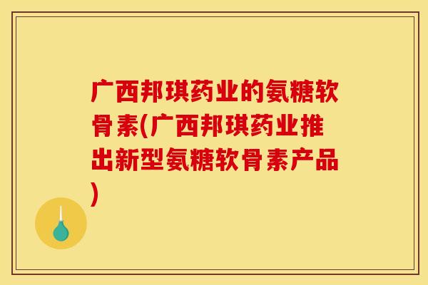 广西邦琪药业的氨糖软骨素(广西邦琪药业推出新型氨糖软骨素产品)