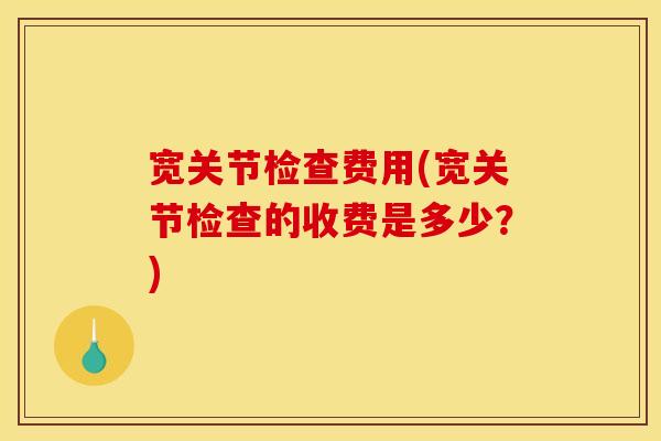 宽关节检查费用(宽关节检查的收费是多少？)