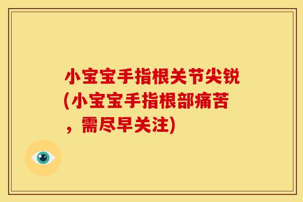 小宝宝手指根关节尖锐(小宝宝手指根部痛苦，需尽早关注)