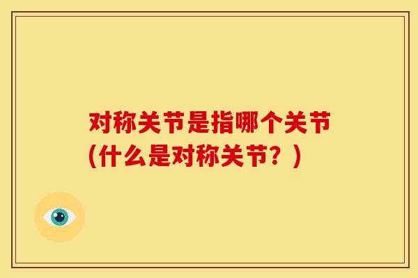 对称关节是指哪个关节(什么是对称关节？)