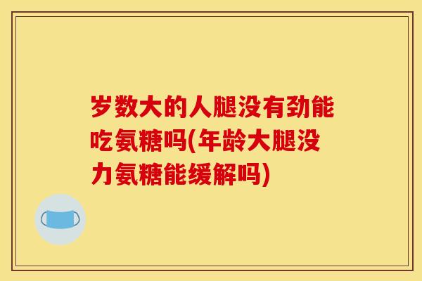 岁数大的人腿没有劲能吃氨糖吗(年龄大腿没力氨糖能缓解吗)