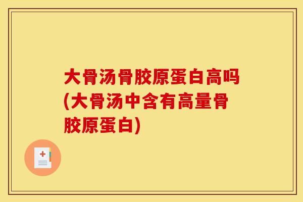 大骨汤骨胶原蛋白高吗(大骨汤中含有高量骨胶原蛋白)