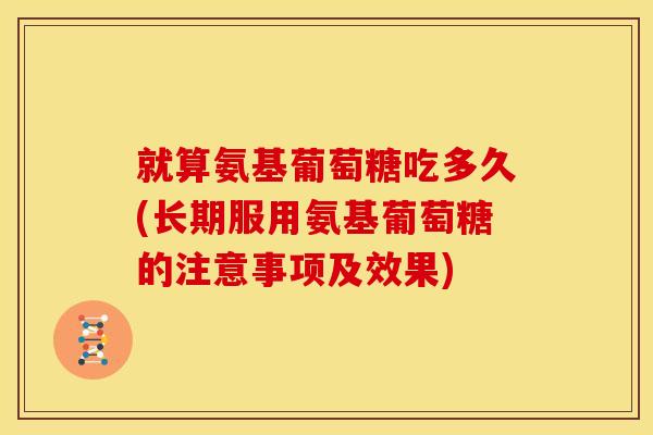 就算氨基葡萄糖吃多久(长期服用氨基葡萄糖的注意事项及效果)