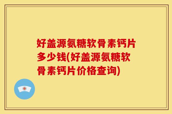 好盖源氨糖软骨素钙片多少钱(好盖源氨糖软骨素钙片价格查询)