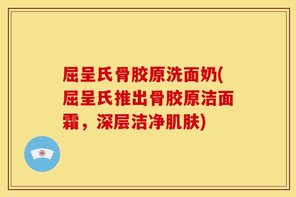 屈呈氏骨胶原洗面奶(屈呈氏推出骨胶原洁面霜，深层洁净肌肤)