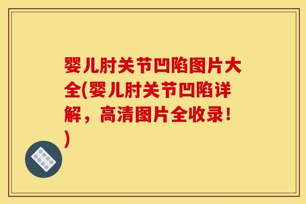 婴儿肘关节凹陷图片大全(婴儿肘关节凹陷详解，高清图片全收录！)