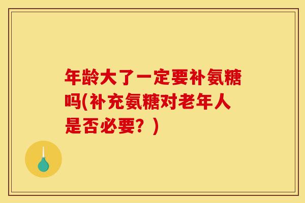 年龄大了一定要补氨糖吗(补充氨糖对老年人是否必要？)