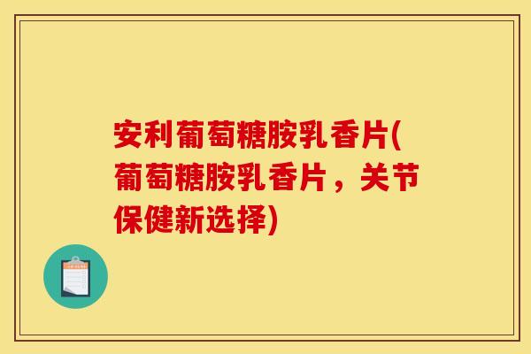 安利葡萄糖胺乳香片(葡萄糖胺乳香片，关节保健新选择)