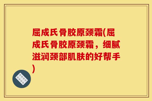 屈成氏骨胶原颈霜(屈成氏骨胶原颈霜，细腻滋润颈部肌肤的好帮手)