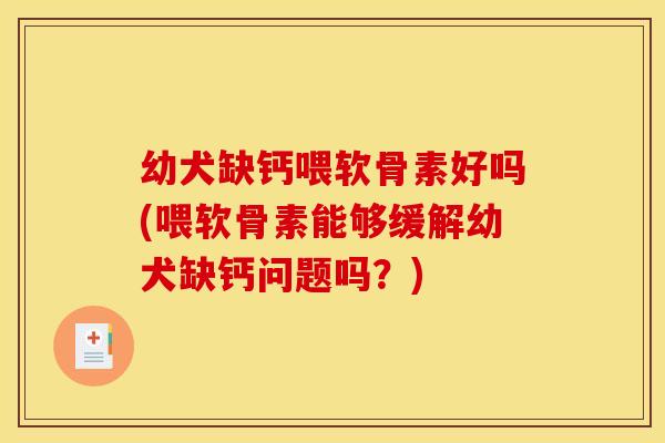 幼犬缺钙喂软骨素好吗(喂软骨素能够缓解幼犬缺钙问题吗？)