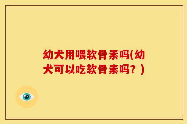 幼犬用喂软骨素吗(幼犬可以吃软骨素吗?)-第1张图片-关节骑士 幼犬用喂软骨素吗(幼犬可以吃软骨素吗?)-第1张图片-关节骑士
