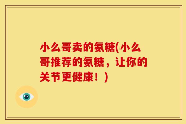 小么哥卖的氨糖(小么哥推荐的氨糖，让你的关节更健康！)