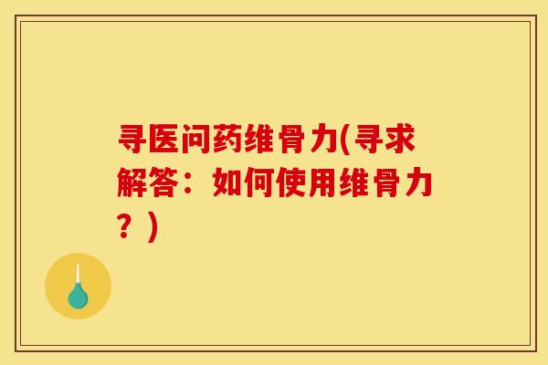 寻医问药维骨力(寻求解答：如何使用维骨力？)