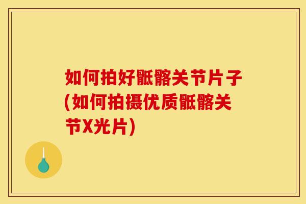 如何拍好骶髂关节片子(如何拍摄优质骶髂关节X光片)