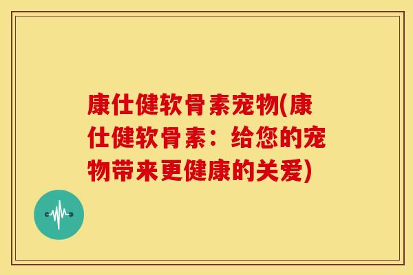 康仕健软骨素宠物(康仕健软骨素：给您的宠物带来更健康的关爱)