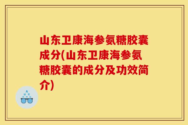 山东卫康海参氨糖胶囊成分(山东卫康海参氨糖胶囊的成分及功效简介)