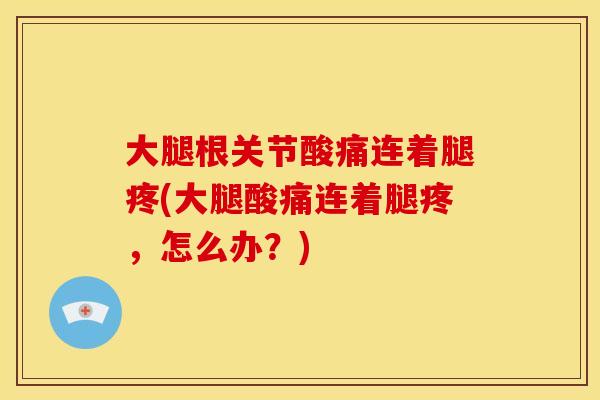 大腿根关节酸痛连着腿疼(大腿酸痛连着腿疼，怎么办？)