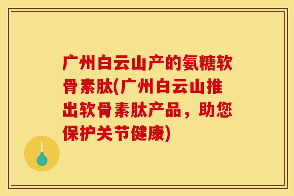 广州白云山产的氨糖软骨素肽(广州白云山推出软骨素肽产品，助您保护关节健康)