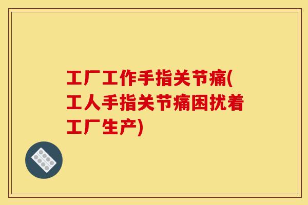工厂工作手指关节痛(工人手指关节痛困扰着工厂生产)