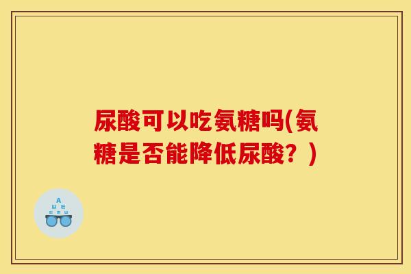 尿酸可以吃氨糖吗(氨糖是否能降低尿酸?)-第1张图片-关节骑士 尿酸可以吃氨糖吗(氨糖是否能降低尿酸?)-第1张图片-关节骑士
