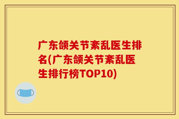 广东颌关节紊乱医生排名(广东颌关节紊乱医生排行榜TOP10)