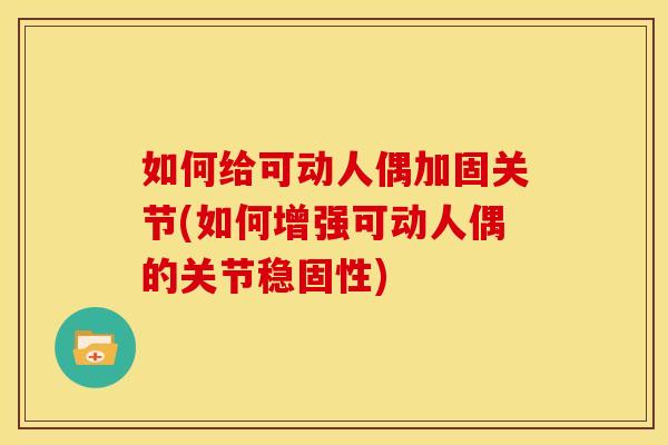 如何给可动人偶加固关节(如何增强可动人偶的关节稳固性)