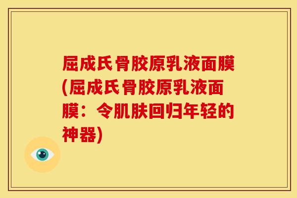 屈成氏骨胶原乳液面膜(屈成氏骨胶原乳液面膜：令肌肤回归年轻的神器)