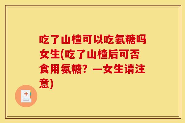 吃了山楂可以吃氨糖吗女生(吃了山楂后可否食用氨糖？—女生请注意)