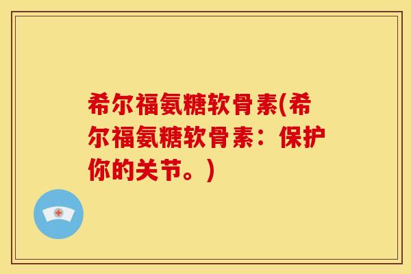 希尔福氨糖软骨素(希尔福氨糖软骨素：保护你的关节。)