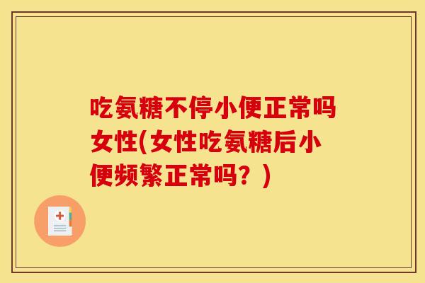 吃氨糖不停小便正常吗女性(女性吃氨糖后小便频繁正常吗？)