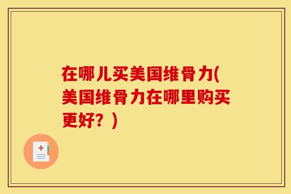 在哪儿买美国维骨力(美国维骨力在哪里购买更好？)