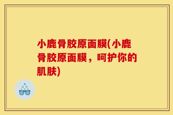 小鹿骨胶原面膜(小鹿骨胶原面膜，呵护你的肌肤)