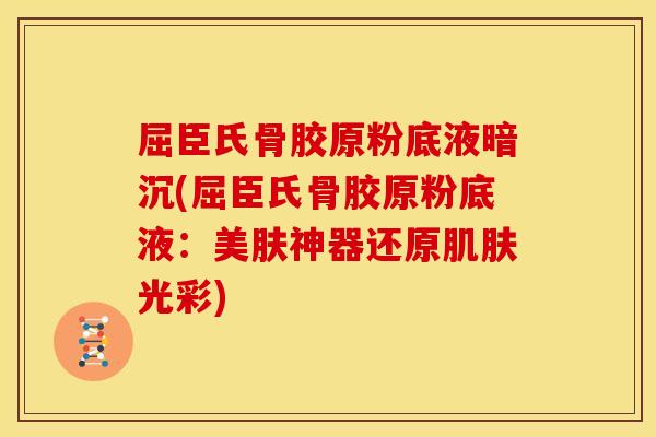 屈臣氏骨胶原粉底液暗沉(屈臣氏骨胶原粉底液：美肤神器还原肌肤光彩)