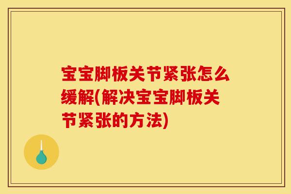 宝宝脚板关节紧张怎么缓解(解决宝宝脚板关节紧张的方法)