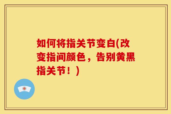 如何将指关节变白(改变指间颜色，告别黄黑指关节！)