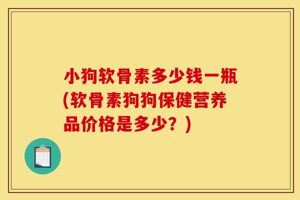 小狗软骨素多少钱一瓶(软骨素狗狗保健营养品价格是多少？)