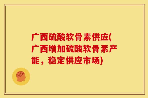 广西硫酸软骨素供应(广西增加硫酸软骨素产能，稳定供应市场)