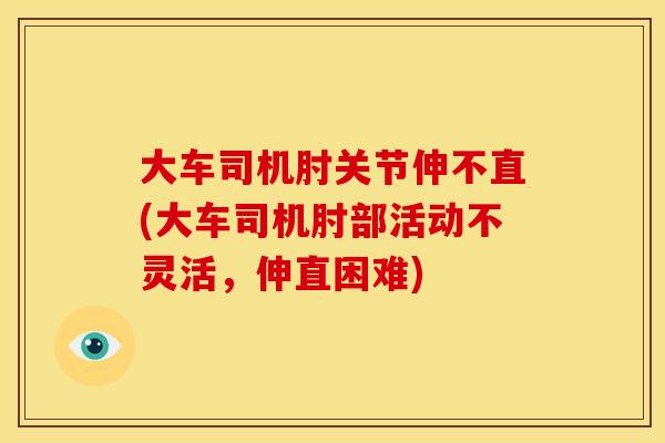 大车司机肘关节伸不直(大车司机肘部活动不灵活，伸直困难)