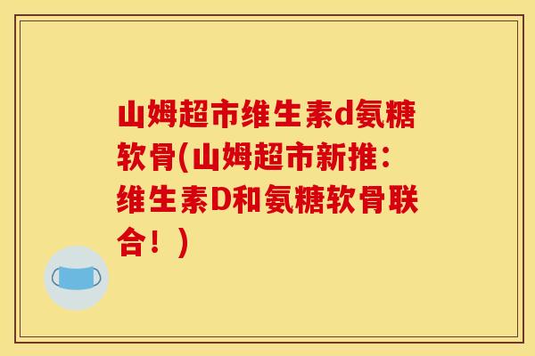 山姆超市维生素d氨糖软骨(山姆超市新推：维生素D和氨糖软骨联合！)