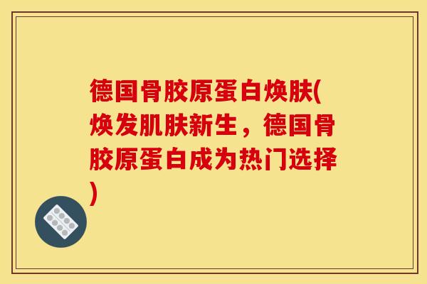 德国骨胶原蛋白焕肤(焕发肌肤新生，德国骨胶原蛋白成为热门选择)