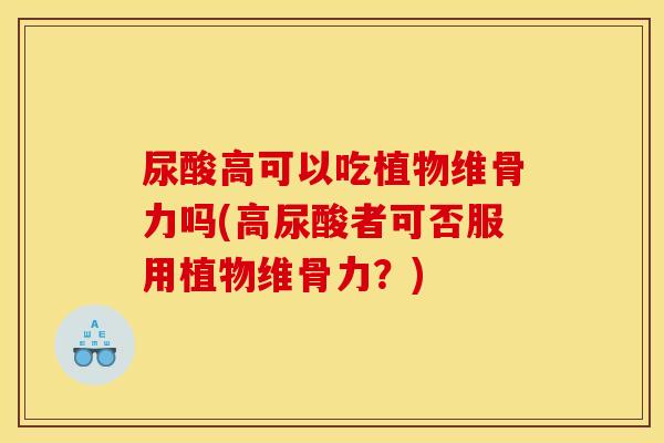 尿酸高可以吃植物维骨力吗(高尿酸者可否服用植物维骨力？)