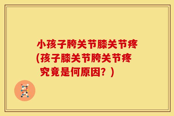 小孩子胯关节膝关节疼(孩子膝关节胯关节疼 究竟是何原因？)