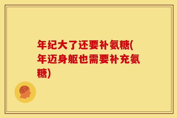 年纪大了还要补氨糖(年迈身躯也需要补充氨糖)