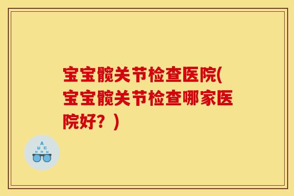 宝宝髋关节检查医院(宝宝髋关节检查哪家医院好？)