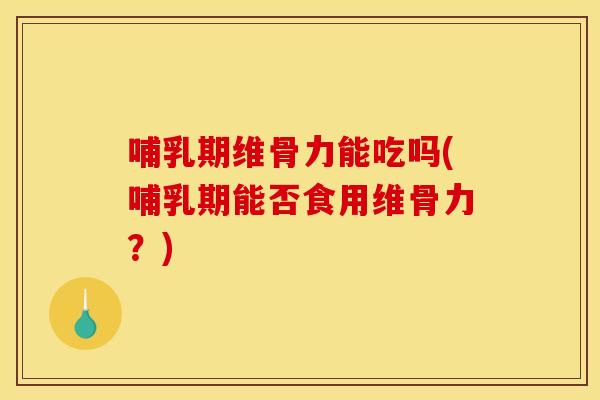 哺乳期维骨力能吃吗(哺乳期能否食用维骨力？)