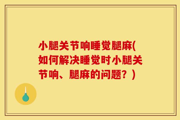 小腿关节响睡觉腿麻(如何解决睡觉时小腿关节响、腿麻的问题？)