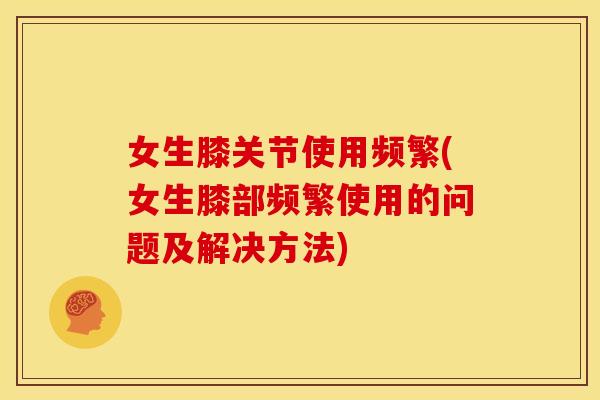 女生膝关节使用频繁(女生膝部频繁使用的问题及解决方法)