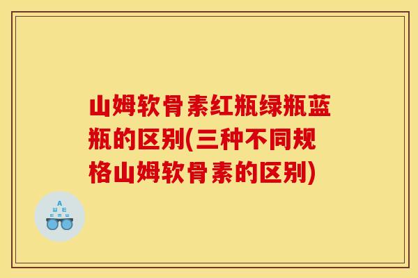 山姆软骨素红瓶绿瓶蓝瓶的区别(三种不同规格山姆软骨素的区别)