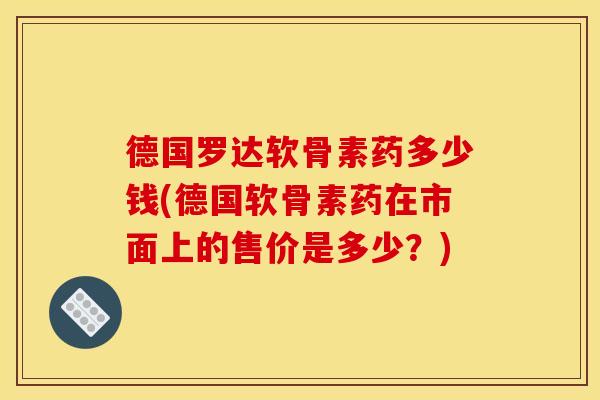 德国罗达软骨素药多少钱(德国软骨素药在市面上的售价是多少？)